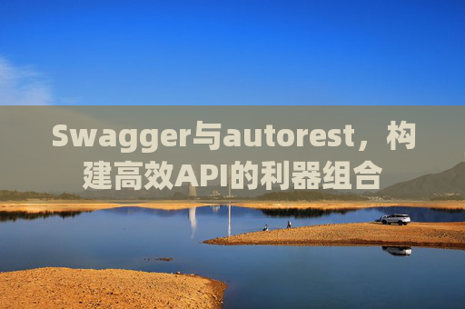 Swagger与autorest,构建高效API的利器组合